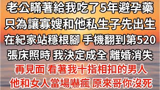 老公瞞著給我吃了5年避孕藥，只為讓寡嫂和他私生子先出生，在紀家站穩根腳，手機翻到第520張床照時，我決定成全 離婚消失。再見面 看著我十指相扣的男人，他和女人當場嚇瘋，哥你沒死 冷笑 對但紀家得亡了