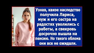 Узнав какое наследство получила Лариса, муж и его сестра тут же уволились с работы. Но их ждал облом