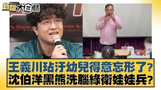 王義川玷汙幼兒得意忘形了？沈伯洋黑熊洗腦綠衛娃娃兵？【新聞大白話】20241223-1｜鄭村棋 李勝峰 羅智強