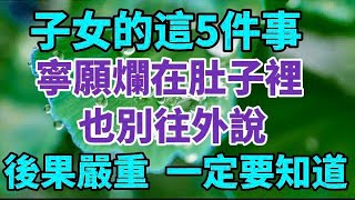 子女的這5件事,寧願爛在肚子裡，也別往外說！一定要知道！【中老年心語】#養老 #幸福#人生 #晚年幸福 #深夜#讀書 #養生 #佛 #為人處世#哲理