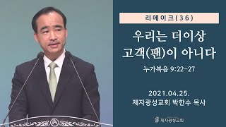 리메이크 (36) - 우리는 더 이상 고객(팬)이 아니다 (2021-04-25 주일예배) - 박한수 목사