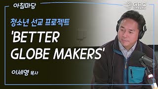 [GBC 아침마당] 청소년 선교 프로젝트 'Better Globe Makers' - 이세영 목사