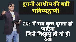 दुगनी आशीष की बड़ी भविष्यद्वाणी | 2025 में सब कुछ दुगना हो जाएगा | जिसे विश्वास हो वो ही देखे