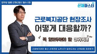 산재신청 후 근로복지공단 현장조사, 어떻게 대응해야 할까? | 업무상 질병 신청으로 인한 현장조사시 꼭 알아두어야 할 3가지 | 근로복지공단 출신 산재전문 박기범 노무사