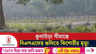 মৌলভীবাজারের কুলাউড়া সীমান্তে বিএসএফের গু লি তে বাংলাদেশি কিশোরীর মৃ ত্যু | Independent TV