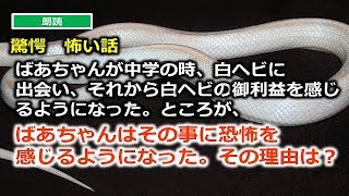 ばあちゃんが中学の時、白ヘビに 出会い、それから白ヘビの御利益を感じるようになった。ところが、ばあちゃんはその事に恐怖を 感じるようになった。その理由は？ 怖い話