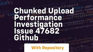 chunked upload performance investigation issue 47682 github