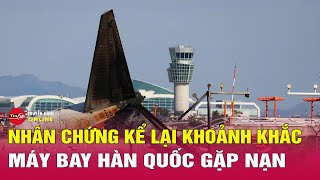 Vụ tai nạn máy bay ở Hàn Quốc: Nhân chứng hé lộ khoảnh khắc ám ảnh trước khi máy bay bốc cháy.Tin24h