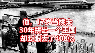 他，17岁当挑夫 30年拼出一个王国 却眨眼丢了400亿