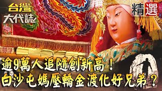 【台灣大代誌 精選】逾9萬人追隨創新高！白沙屯媽祖神聖壓轎金淨身渡化好兄弟？！