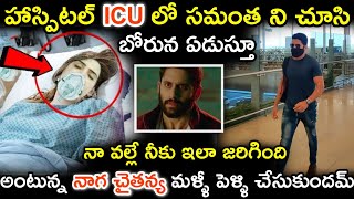 హాస్పిటల్ ICU లో సమంత ని చూసి బోరున ఏడుస్తూ నా వల్లే నీకు ఇలా జరిగింది అంటున్న నాగ చైతన్య |