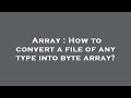 Array : How to convert a file of any type into byte array?