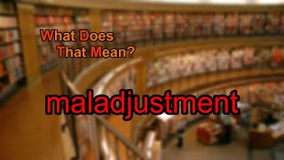 What does maladjustment mean?