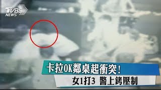 卡拉OK鄰桌起衝突！女1打3 警上銬壓制