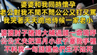 婆婆和我同時懷孕老公對我不聞不問公公又打又罵我哭著天天跪地侍候一家老小婆婆肘子猪蹄大補過頭一命嗚呼公公丈夫把滿月小叔子塞我手裡不料我一句話讓他們生不如死