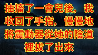 抽搐了一會兒後，我收回了手指，慢慢地將震動器從她的陰道裡拔了出來 #情感故事#講故事#兩性情感#故事#小説#丈母孃#外遇#刺激的#小說#偷情#寂寞#出軌 #婚外情#岳母