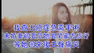 我查出癌症急需手術，未婚妻卻要陪她男閨蜜去旅行，等她回來後失聲痛哭