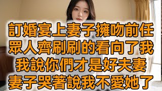 訂婚宴上妻子擁吻前任，眾人齊刷刷的看向了我，我說你們才是好夫妻，妻子哭著說我不愛她了