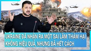 Toàn cảnh thế giới: Ukraine đã nhận ra một sai lầm không hiệu quả, nhưng không còn cách khác