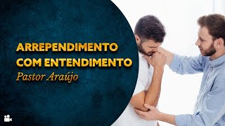 Pastor Araújo - Arrependimento com entendimento