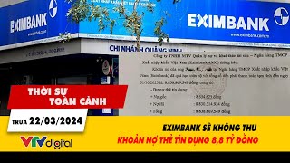 Thời sự toàn cảnh trưa 22/3: Eximbank sẽ không thu khoản nợ thẻ tín dụng 8,8 tỷ đồng | VTV24