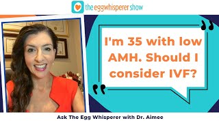 I'm 35 with low AMH. Should I consider IVF? (Ask the Egg Whisperer w/ fertility physician Dr. Aimee)