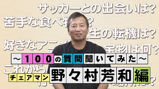 Ｊリーグのえらい人ってどんな人？～１００の質問聞いてみた～　チェアマン 野々村 芳和 編