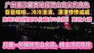 （广州/南沙）南沙最贵地段灵山岛尖的夜色昏昏暗暗！高峰时楼面单价直奔6位数，离晒大谱！凤凰一桥横跨灵山水道，晚上凉风阵阵！（20240829