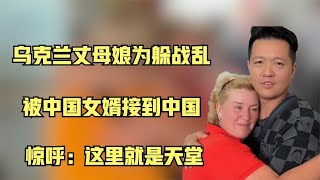 乌克兰丈母娘为躲战乱，被中国女婿接到中国！惊呼：这里就是天堂