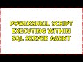 Powershell script executing within SQL Server Agent (3 Solutions!!)