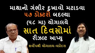 માથાનો ગંભીર દુખાવો મટાડવા ૫૭ ડોક્ટરો બદલ્યા. યોગાલયે સાત દિવસોમાં રીઝલ્ટ આપ્યુ