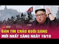 Tin tức 24h. Tin sáng 19/10: Triều Tiên yêu cầu quân sẵn sàng chiến đấu giữa căng thẳng với Hàn Quốc