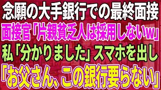 【スカッとする話】念願の大手銀行での最終面接へ行くと面接官が「誰が片親貧乏人を採用するかよw」私「分かりました」→直後、スマホを取り出し「お父さん、この銀行やっぱり要らないわ」面接官「え？」【修羅場】