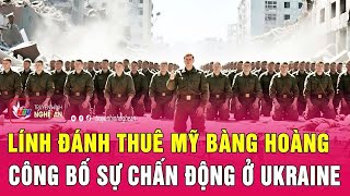 Điểm nóng thế giới: Lính đánh thuê Mỹ bàng hoàng công bố sự chấn động ở Ukraine