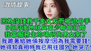 因為沒錢救千金女友而被迫分手，5個月後她就與富少聯姻訂婚！我當服務生的場所狗男女來了，我跪著給她倆按摩！因為我需要錢！她得知真相時我已飛往國外！她哭了！