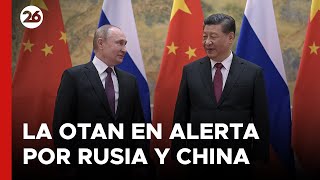 OTAN EN ALERTA | China y Rusia elevan su cooperación militar "al más alto nivel"