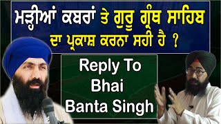 ਮੜ੍ਹੀਆਂ ਕਬਰਾਂ ਤੇ ਗੁਰੂ ਗ੍ਰੰਥ ਸਾਹਿਬ ਦਾ ਪ੍ਰਕਾਸ਼ ਕਰਨਾ ਸਹੀ ?  Reply to Bhai Banta Singh