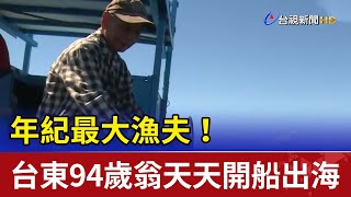 年紀最大漁夫！ 台東94歲翁天天開船出海