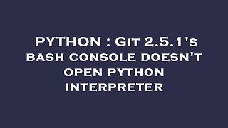 PYTHON : Git 2.5.1's bash console doesn't open python interpreter