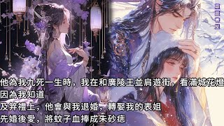 【完結】他為我九死一生時，我在和廣陵王並肩遊街，看满城花燈。因為我知道，及笄禮上，他會與我退婚，轉娶我的表姐，先婚後愛，将蚊子血捧成朱砂痣#蔓蔓書屋#有聲書