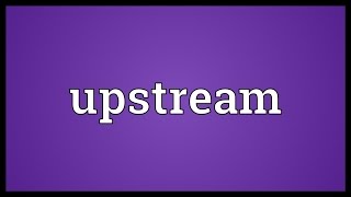 Upstream Meaning