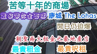 康城居民苦等十年的商場THE LOHAS(上集)，置家帶你全面睇，閒日人流仍迫爆，朝聖全港兩大地產鋪之最，租金最貴！呎租最貴！