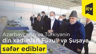 Azərbaycanın və Türkiyənin din xadimləri Füzuli və Şuşaya səfər ediblər