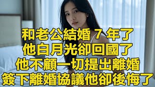 和老公結婚7年了，他白月光卻回國了，他不顧一切提出離婚，簽下離婚協議他卻後悔了 #情感故事 #晚年生活 #深夜讀書 #落日溫情 #幸福生活 #幸福人生 #中老年生活 #為人處世