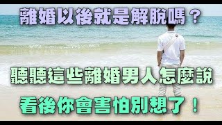 離婚以後就是解脫嗎，聽聽這些離婚男人怎麼說，看後你會害怕別想了！