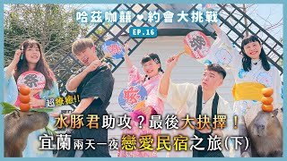 《約會大挑戰》EP16 - 宜蘭戀愛民宿行(下)，水豚君助攻？感情線大交叉？最後抉擇時間！ | 哈茲咖囍