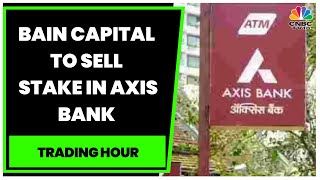 Bain Capital To Sell Stake In Axis Bank Via Block Deal | Trading Hour | CNBC-TV18