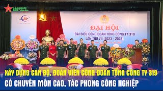 Xây dựng cán bộ, đoàn viên công đoàn Tổng công ty 319 có chuyên môn cao, tác phong công nghiệp