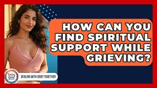 How Can You Find Spiritual Support While Grieving? - Dealing With Grief Together