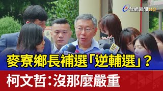 麥寮鄉長補選「逆輔選」？ 柯文哲：沒那麼嚴重